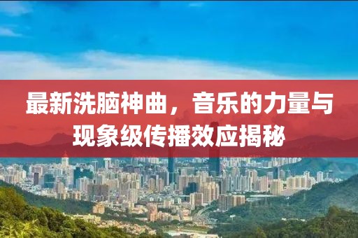 最新洗脑神曲，音乐的力量与现象级传播效应揭秘