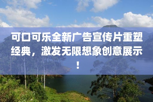 可口可乐全新广告宣传片重塑经典，激发无限想象创意展示！