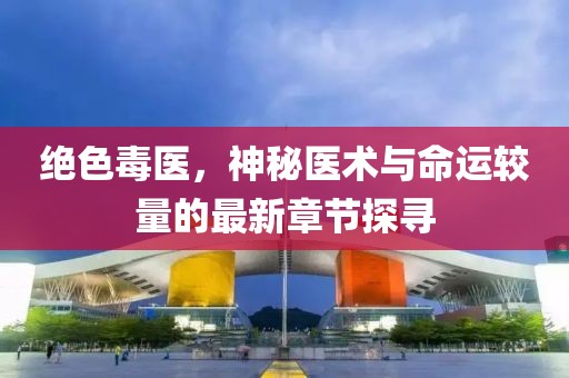 绝色毒医，神秘医术与命运较量的最新章节探寻