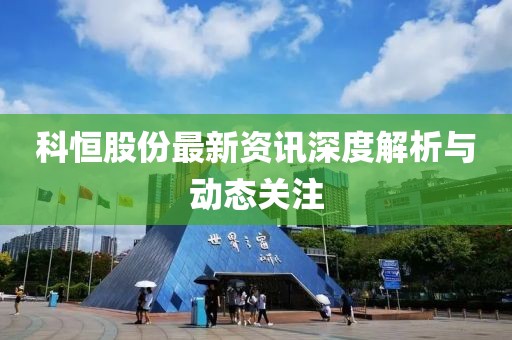 科恒股份最新资讯深度解析与动态关注