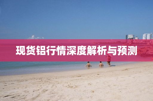 现货铝行情深度解析与预测