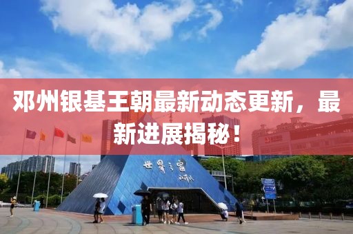 邓州银基王朝最新动态更新，最新进展揭秘！