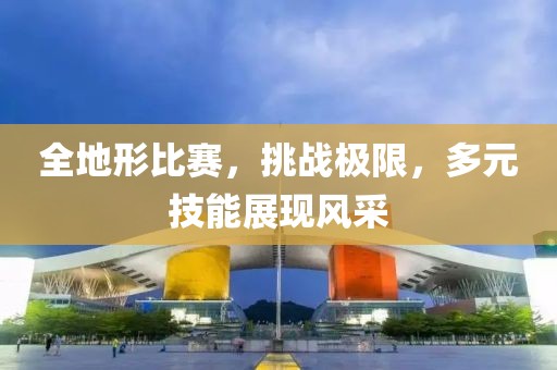 全地形比赛，挑战极限，多元技能展现风采