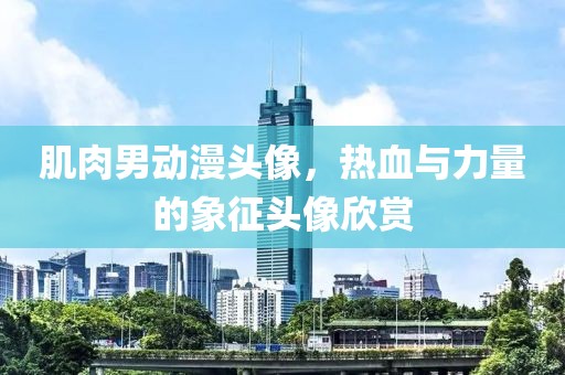 肌肉男动漫头像，热血与力量的象征头像欣赏