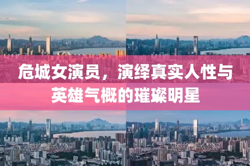 危城女演员，演绎真实人性与英雄气概的璀璨明星