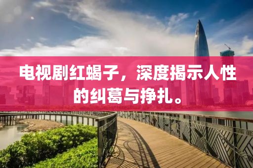 电视剧红蝎子，深度揭示人性的纠葛与挣扎。