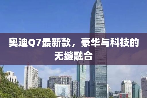 奥迪Q7最新款，豪华与科技的无缝融合