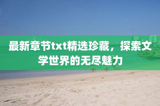 最新章节txt精选珍藏，探索文学世界的无尽魅力