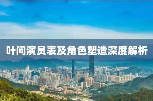 叶问演员表及角色塑造深度解析