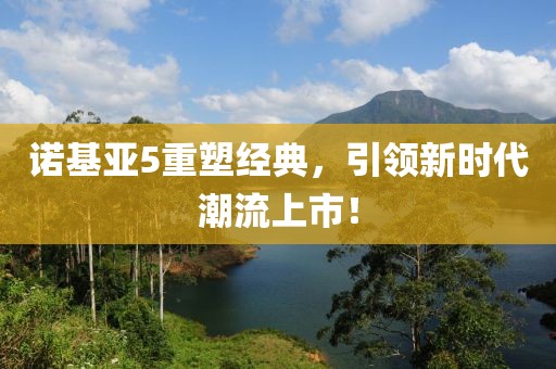诺基亚5重塑经典，引领新时代潮流上市！