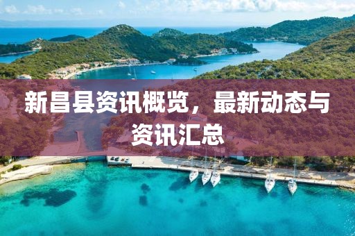 新昌县资讯概览，最新动态与资讯汇总