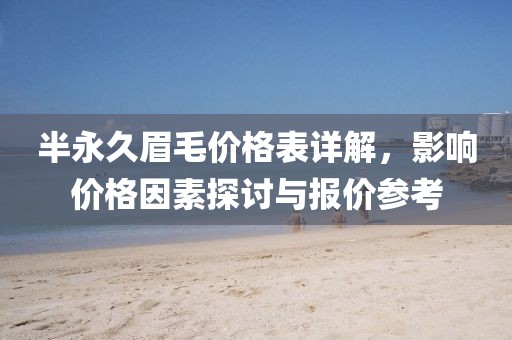 半永久眉毛价格表详解，影响价格因素探讨与报价参考