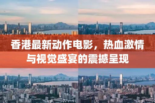 香港最新动作电影，热血激情与视觉盛宴的震撼呈现