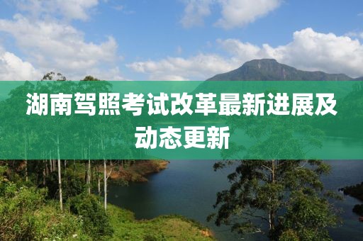 湖南驾照考试改革最新进展及动态更新