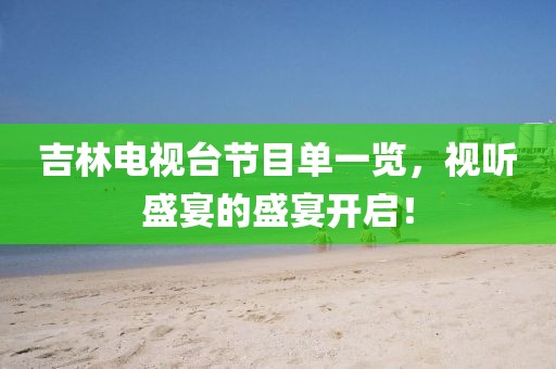 吉林电视台节目单一览，视听盛宴的盛宴开启！