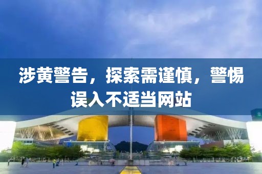 涉黄警告，探索需谨慎，警惕误入不适当网站