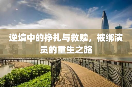 逆境中的挣扎与救赎，被绑演员的重生之路
