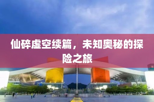仙碎虚空续篇，未知奥秘的探险之旅