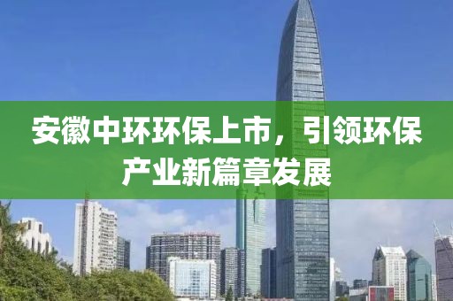 安徽中环环保上市，引领环保产业新篇章发展