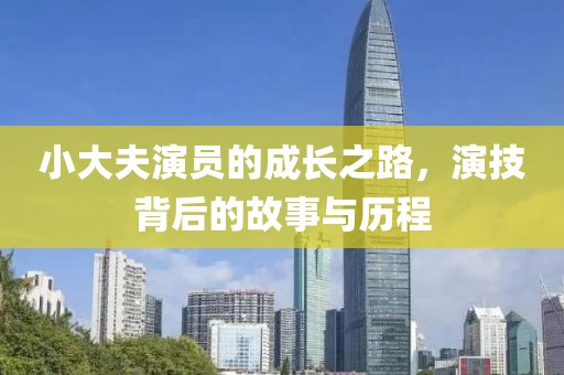 小大夫演员的成长之路，演技背后的故事与历程