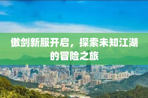 傲剑新服开启，探索未知江湖的冒险之旅