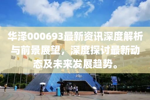 华泽000693最新资讯深度解析与前景展望，深度探讨最新动态及未来发展趋势。