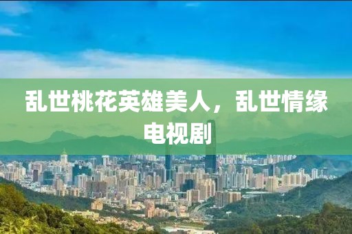 乱世桃花英雄美人，乱世情缘电视剧