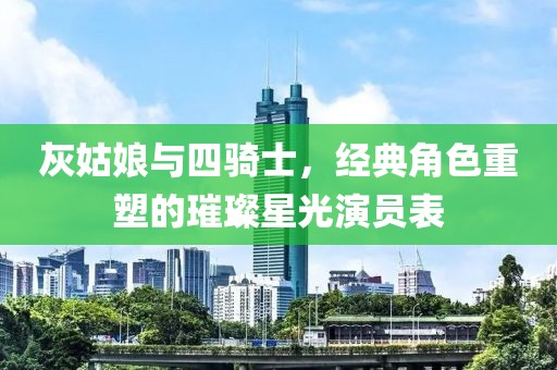 灰姑娘与四骑士，经典角色重塑的璀璨星光演员表