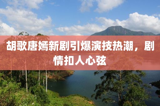胡歌唐嫣新剧引爆演技热潮，剧情扣人心弦
