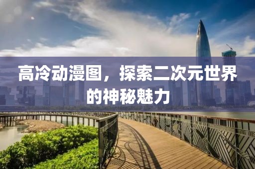高冷动漫图，探索二次元世界的神秘魅力