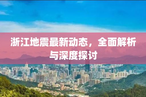 浙江地震最新动态，全面解析与深度探讨