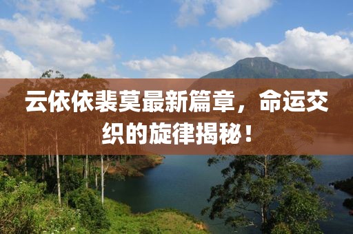 云依依裴莫最新篇章，命运交织的旋律揭秘！