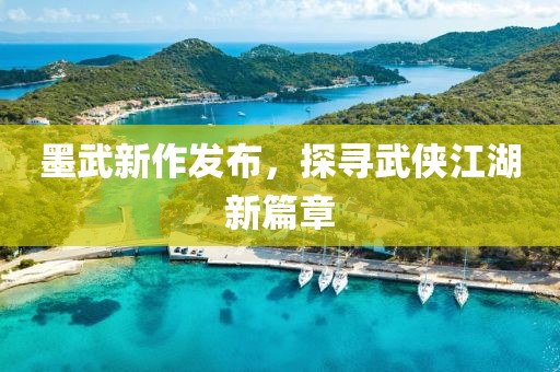 墨武新作发布，探寻武侠江湖新篇章