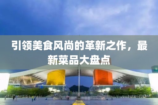 引领美食风尚的革新之作，最新菜品大盘点