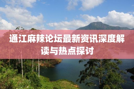 通江麻辣论坛最新资讯深度解读与热点探讨