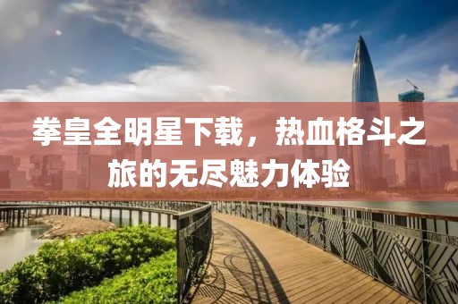 拳皇全明星下载，热血格斗之旅的无尽魅力体验