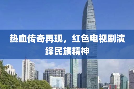 热血传奇再现，红色电视剧演绎民族精神