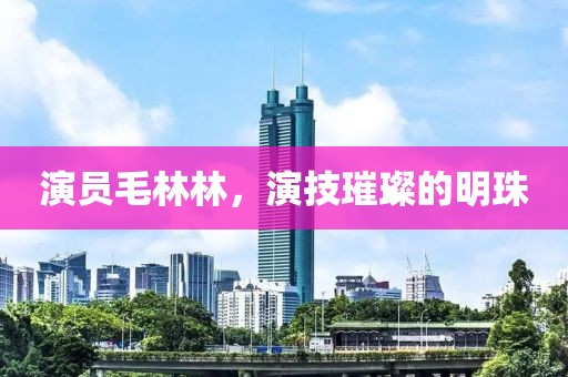 演员毛林林，演技璀璨的明珠