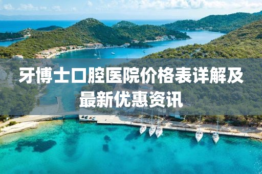 牙博士口腔医院价格表详解及最新优惠资讯