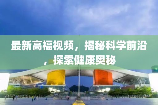 最新高福视频，揭秘科学前沿，探索健康奥秘