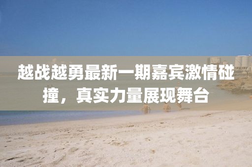越战越勇最新一期嘉宾激情碰撞，真实力量展现舞台
