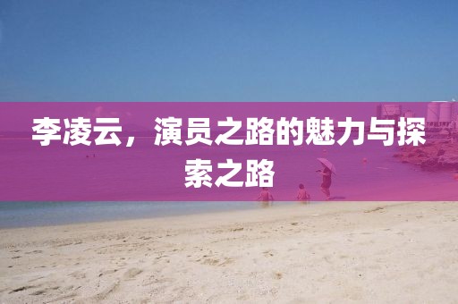 李凌云，演员之路的魅力与探索之路