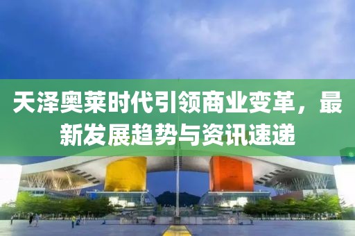 天泽奥莱时代引领商业变革，最新发展趋势与资讯速递