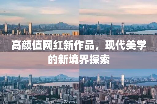 高颜值网红新作品，现代美学的新境界探索