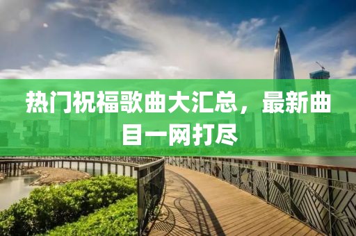 热门祝福歌曲大汇总，最新曲目一网打尽