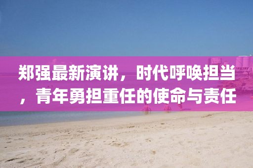 郑强最新演讲，时代呼唤担当，青年勇担重任的使命与责任