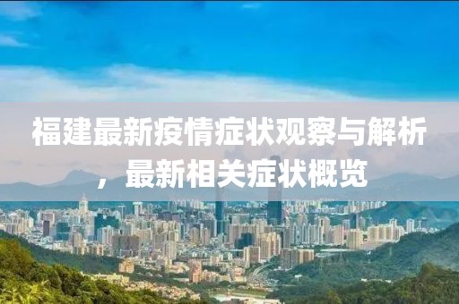 福建最新疫情症状观察与解析，最新相关症状概览