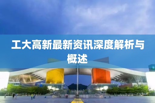 工大高新最新资讯深度解析与概述