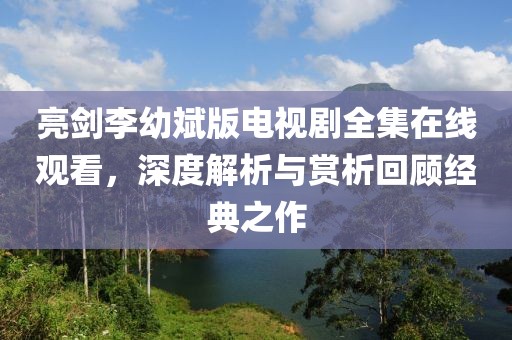 亮剑李幼斌版电视剧全集在线观看，深度解析与赏析回顾经典之作