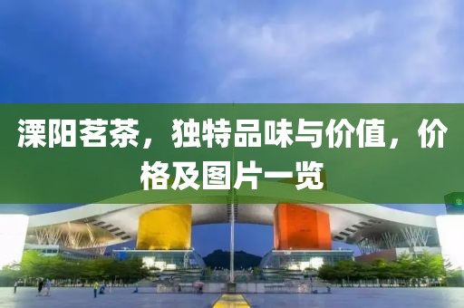 溧阳茗茶，独特品味与价值，价格及图片一览